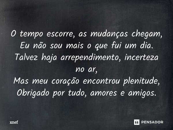 ⁠O tempo escorre, as mudanças chegam, Eu não sou mais o que fui um dia. Talvez haja arrependimento, incerteza no ar, Mas meu coração encontrou plenitude, Obriga... Frase de xnef.