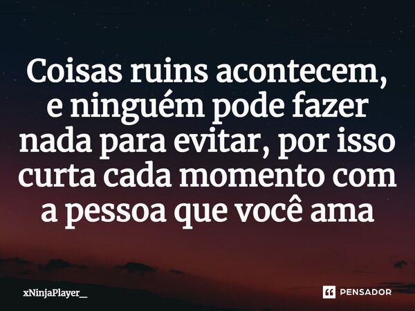 ⁠Coisas ruins acontecem, e ninguém pode fazer nada para evitar, por isso curta cada momento com a pessoa que você ama... Frase de xNinjaPlayer_.