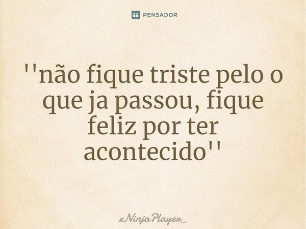 ''não fique triste pelo o que ja passou, fique feliz por ter acontecido''⁠... Frase de xNinjaPlayer_.