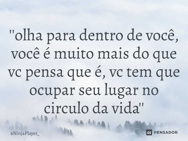 ''olha para dentro de você, você é muito mais do que vc pensa que é, vc tem que ocupar seu lugar no circulo da vida''... Frase de xNinjaPlayer_.