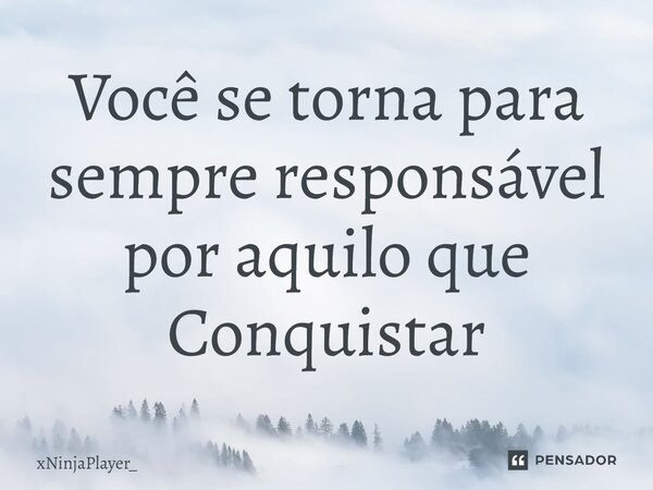 ⁠Você se torna para sempre responsável por aquilo que Conquistar... Frase de xNinjaPlayer_.