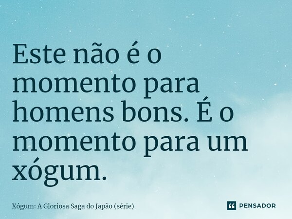 ⁠Este não é o momento para homens bons. É o momento para um xógum.... Frase de Xógum: A Gloriosa Saga do Japão (série).