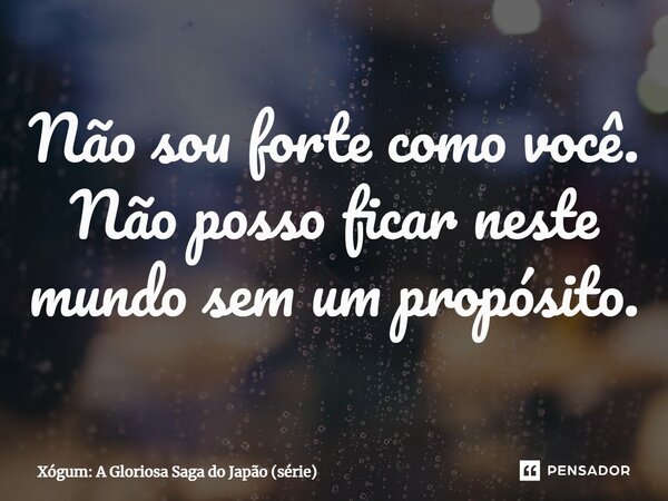 ⁠Não sou forte como você. Não posso ficar neste mundo sem um propósito.... Frase de Xógum: A Gloriosa Saga do Japão (série).