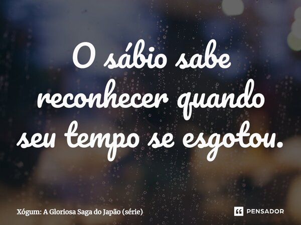 ⁠O sábio sabe reconhecer quando seu tempo se esgotou.... Frase de Xógum: A Gloriosa Saga do Japão (série).