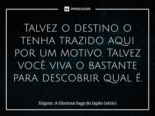 ⁠Talvez o destino o tenha trazido aqui por um motivo. Talvez você viva o bastante para descobrir qual é.... Frase de Xógum: A Gloriosa Saga do Japão (série).