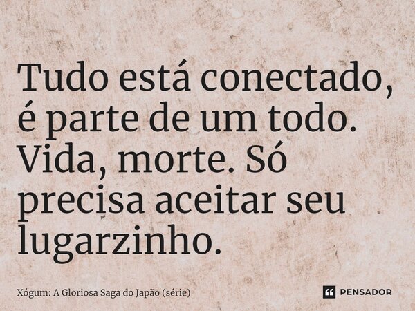 ⁠Tudo está conectado, é parte de um todo. Vida, morte. Só precisa aceitar seu lugarzinho.... Frase de Xógum: A Gloriosa Saga do Japão (série).