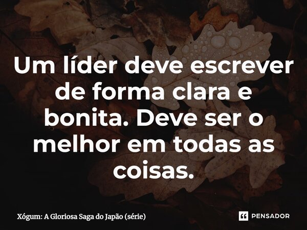 ⁠Um líder deve escrever de forma clara e bonita. Deve ser o melhor em todas as coisas.... Frase de Xógum: A Gloriosa Saga do Japão (série).