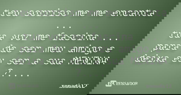 teu sorriso me me encanta ... tua voz me fascina ... para de ser meu amigo e deixa eu ser a sua MENINA ?....... Frase de xonada12.