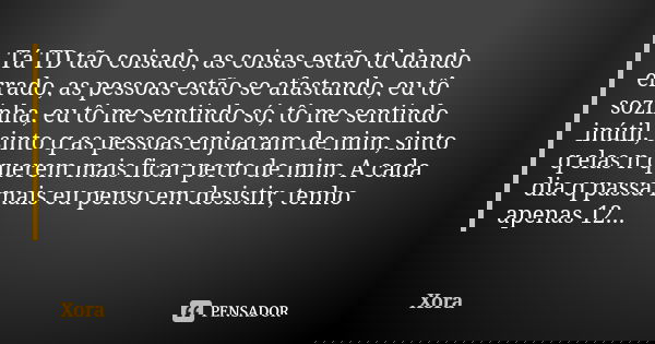 Tá TD tão coisado, as coisas estão td dando errado, as pessoas estão se afastando, eu tô sozinha, eu tô me sentindo só, tô me sentindo inútil, sinto q as pessoa... Frase de Xora.