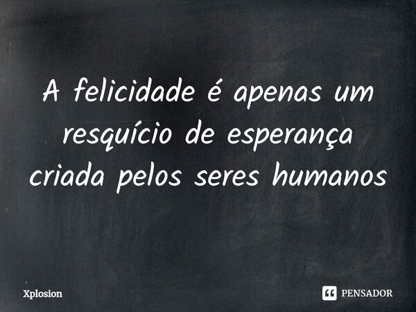 A felicidade é apenas um resquício de esperança criada pelos seres humanos... Frase de Xplosion.