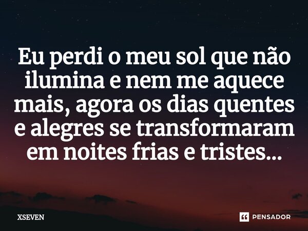 Eu perdi o meu sol que não ilumina e nem me aquece mais, agora os dias quentes e alegres se transformaram em noites frias e tristes...... Frase de XSEVEN.