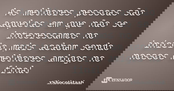 As melhores pessoas são aquelas em que não se interessamos no início,mais acabam sendo nossos melhores amigos no final... Frase de xShocolataah.
