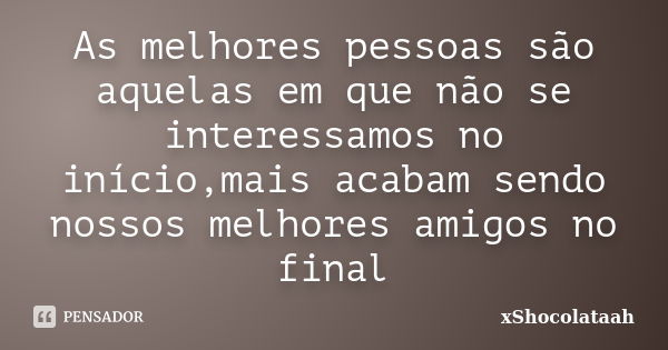 As melhores pessoas são aquelas em que não se interessamos no início,mais acabam sendo nossos melhores amigos no final... Frase de xShocolataah.