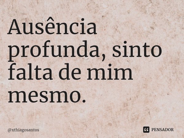 ⁠Ausência profunda, sinto falta de mim mesmo.... Frase de xthiagosantos.