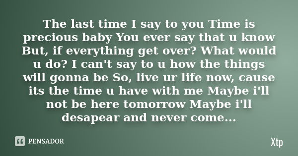 The last time I say to you Time is precious baby You ever say that u know But , if everything get over? What would u do? I can't say to u how the things will go... Frase de Xtp.