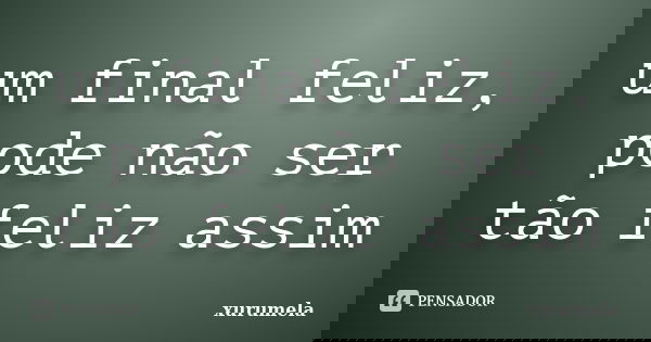 um final feliz, pode não ser tão feliz assim... Frase de xurumela.