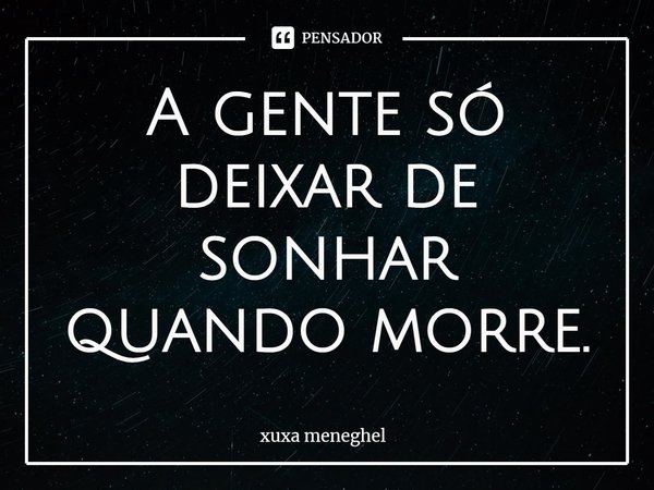 ⁠A gente só deixar de sonhar quando morre.... Frase de Xuxa Meneghel.