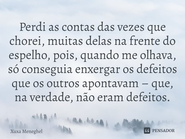 ⁠Perdi as contas das vezes que chorei, muitas delas na frente do espelho, pois, quando me olhava, só conseguia enxergar os defeitos que os outros apontavam – qu... Frase de Xuxa Meneghel.