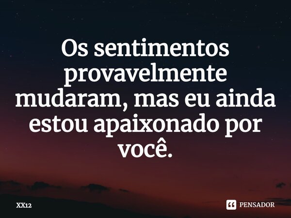 ⁠Os sentimentos provavelmente mudaram, mas eu ainda estou apaixonado por você.... Frase de XX12.