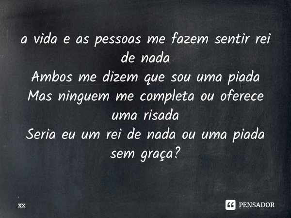 ⁠a vida e as pessoas me fazem sentir rei de nada
Ambos me dizem que sou uma piada
Mas ninguem me completa ou oferece uma risada
Seria eu um rei de nada ou uma p... Frase de xx.