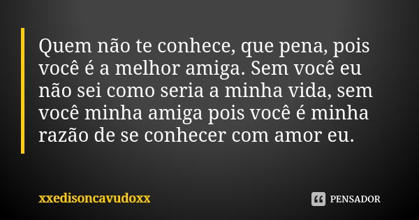 Quem não te conhece, que pena, pois você é a melhor amiga. Sem você eu não sei como seria a minha vida, sem você minha amiga pois você é minha razão de se conhe... Frase de xxedisoncavudoxx.