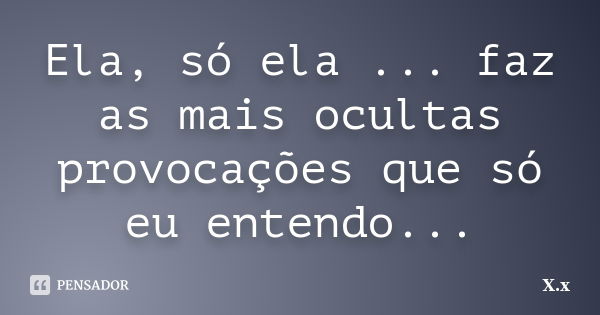 Ela, só ela ... faz as mais ocultas provocações que só eu entendo...... Frase de X.x.