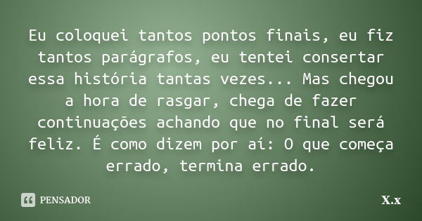 Eu coloquei tantos pontos finais, eu fiz tantos parágrafos, eu tentei consertar essa história tantas vezes... Mas chegou a hora de rasgar, chega de fazer contin... Frase de X.x.