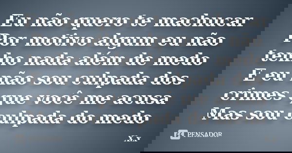 Eu não quero te machucar Por motivo algum eu não tenho nada além de medo E eu não sou culpada dos crimes que você me acusa Mas sou culpada do medo... Frase de X.x.