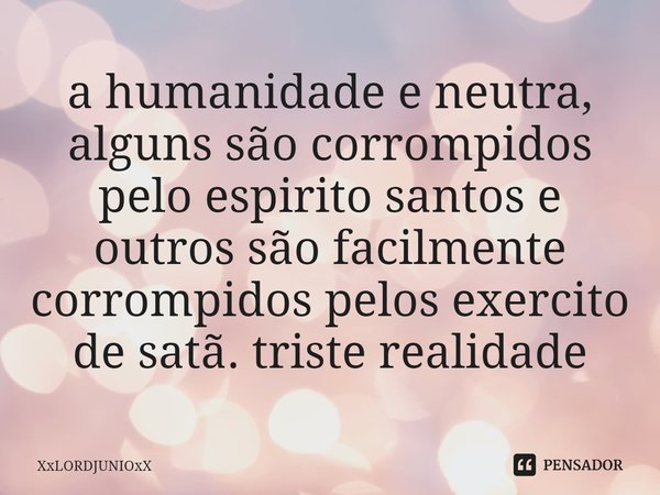 ⁠a humanidade e neutra, alguns são corrompidos pelo espirito santos e outros são facilmente corrompidos pelos exercito de satã. triste realidade... Frase de XxLORDJUNIOxX.