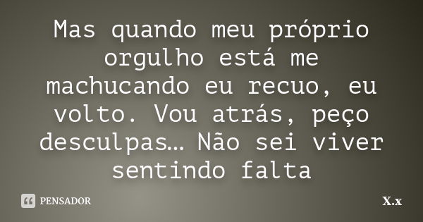 Mas quando meu próprio orgulho está me machucando eu recuo, eu volto. Vou atrás, peço desculpas… Não sei viver sentindo falta... Frase de X.x.