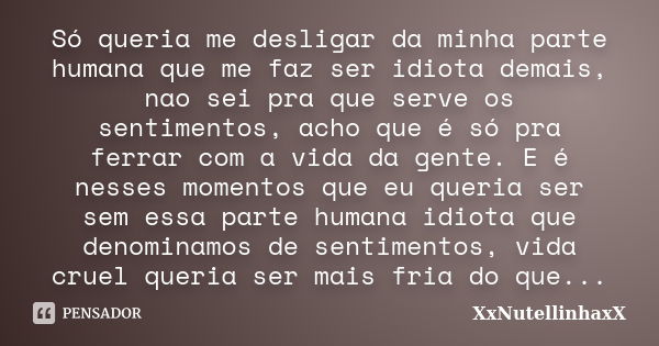 Só queria me desligar da minha parte humana que me faz ser idiota demais, nao sei pra que serve os sentimentos, acho que é só pra ferrar com a vida da gente. E ... Frase de XxNutellinhaxX.