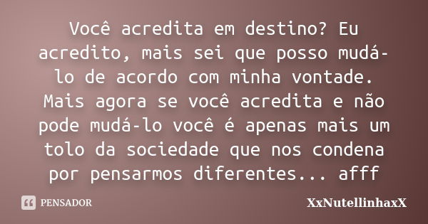 Você acredita em destino? Eu acredito, mais sei que posso mudá-lo de acordo com minha vontade. Mais agora se você acredita e não pode mudá-lo você é apenas mais... Frase de XxNutellinhaxX.