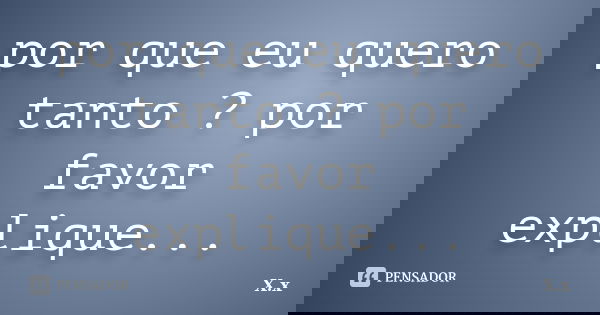 por que eu quero tanto ? por favor explique...... Frase de X.x.