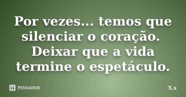 Por vezes... temos que silenciar o coração. Deixar que a vida termine o espetáculo.... Frase de X.x.