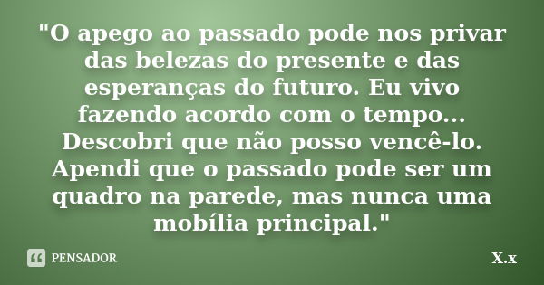 "O apego ao passado pode nos privar das belezas do presente e das esperanças do futuro. Eu vivo fazendo acordo com o tempo... Descobri que não posso vencê-... Frase de X.x.