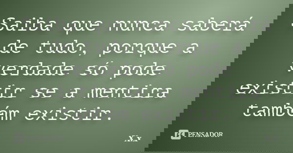 Saiba que nunca saberá de tudo, porque a verdade só pode existir se a mentira também existir.... Frase de X.x.