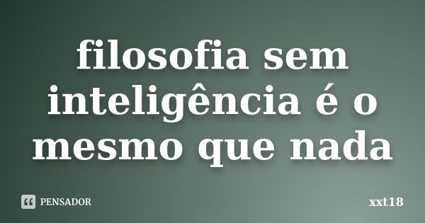 filosofia sem inteligência é o mesmo que nada... Frase de xxt18.