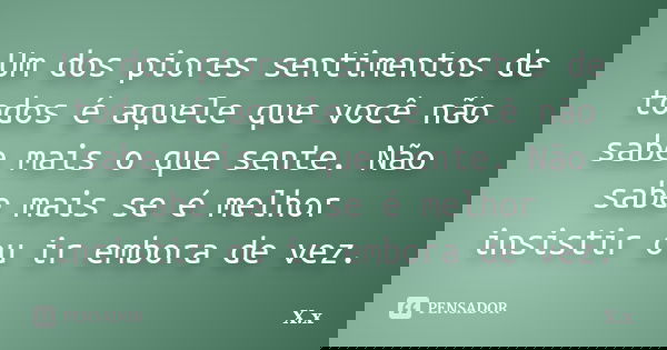 Um dos piores sentimentos de todos é aquele que você não sabe mais o que sente. Não sabe mais se é melhor insistir ou ir embora de vez.... Frase de X.x.