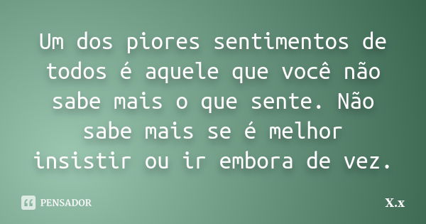 Um dos piores sentimentos de todos é aquele que você não sabe mais o que sente. Não sabe mais se é melhor insistir ou ir embora de vez.... Frase de X.x.