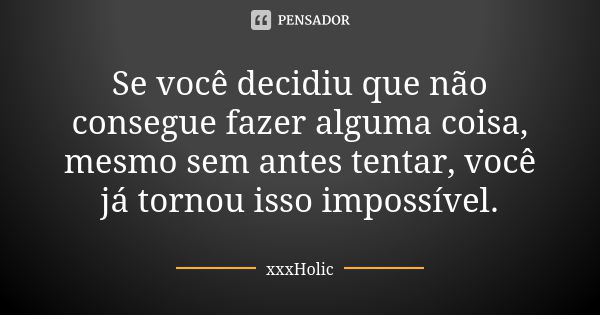 Se você decidiu que não consegue fazer alguma coisa, mesmo sem antes tentar, você já tornou isso impossível.... Frase de Xxxholic.