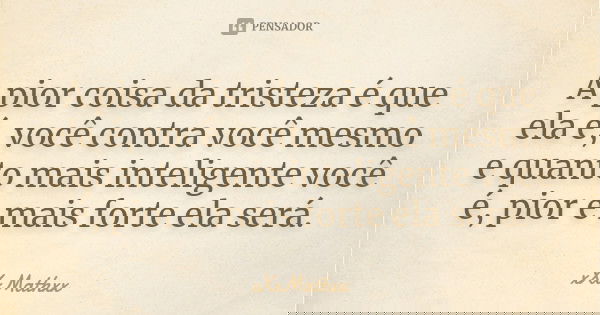 A pior coisa da tristeza é que ela é, você contra você mesmo e quanto mais inteligente você é, pior e mais forte ela será.... Frase de xXxMathxx.