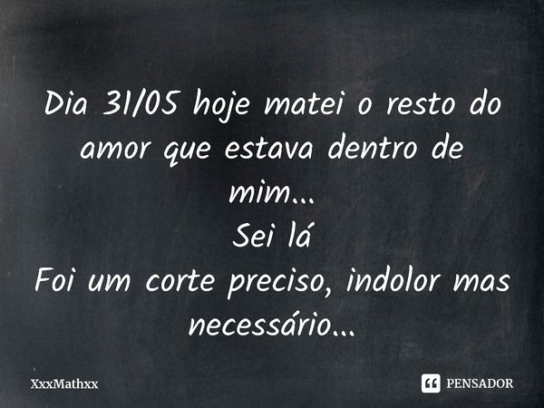 ⁠Dia 31/05 hoje matei o resto do amor que estava dentro de mim...
Sei lá
Foi um corte preciso, indolor mas necessário...... Frase de XxxMathxx.