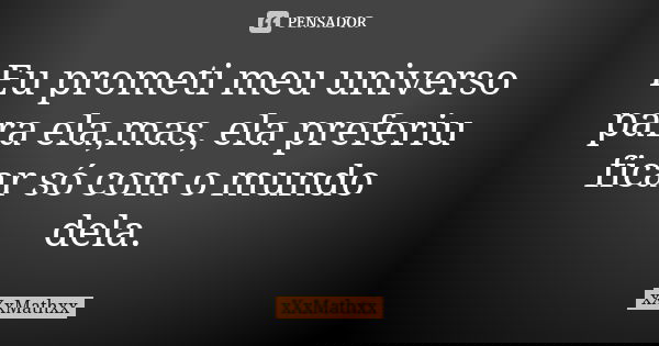 Eu prometi meu universo para ela,mas, ela preferiu ficar só com o mundo dela.... Frase de xxxmathxx.