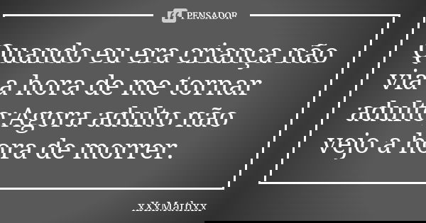 Quando eu era criança não via a hora de me tornar adulto;Agora adulto não vejo a hora de morrer.... Frase de xxxmathxx.