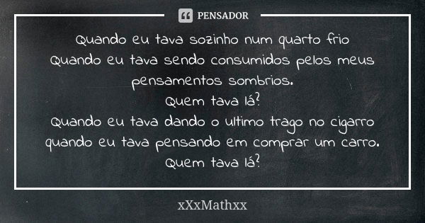 Quando eu tava sozinho num quarto frio
Quando eu tava sendo consumidos pelos meus pensamentos sombrios.
Quem tava lá?
Quando eu tava dando o ultimo trago no cig... Frase de xXxMathxx.