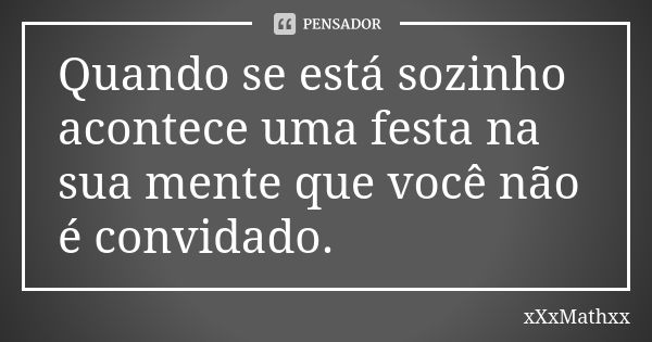 Quando se está sozinho acontece uma festa na sua mente que você não é convidado.... Frase de xxxMathxx.