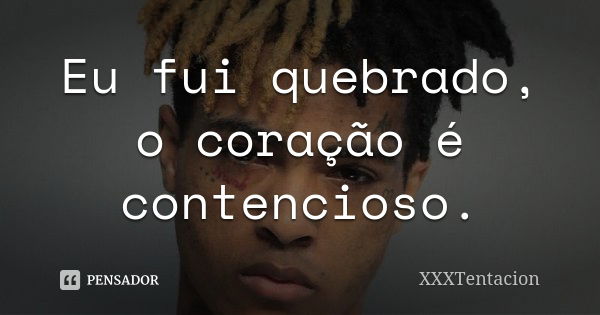 Eu fui quebrado, o coração é contencioso.... Frase de xxxtentacion.