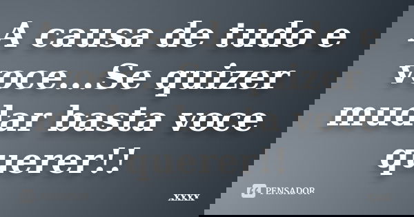 A causa de tudo e voce...Se quizer mudar basta voce querer!!... Frase de xxxx.