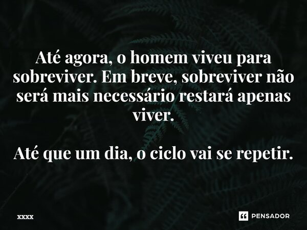 Até agora, o homem viveu para sobreviver. Em breve, sobreviver não será mais necessário restará apenas viver⁠. Até que um dia, o ciclo vai se repetir.... Frase de xxxx.