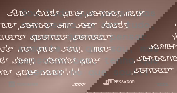 Sou tudo que penso,mas nao penso em ser tudo, quero apenas pensar somente no que sou, mas pensando bem, tenho que pensar no que sou!!!... Frase de xxxx.
